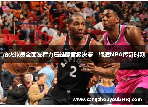 热火球员全面发挥力压雄鹿晋级决赛，缔造NBA传奇时刻