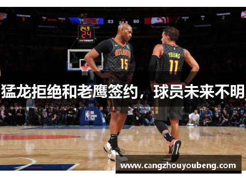 猛龙拒绝和老鹰签约，球员未来不明