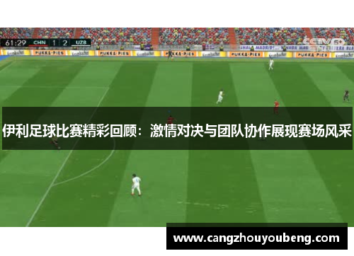 伊利足球比赛精彩回顾：激情对决与团队协作展现赛场风采