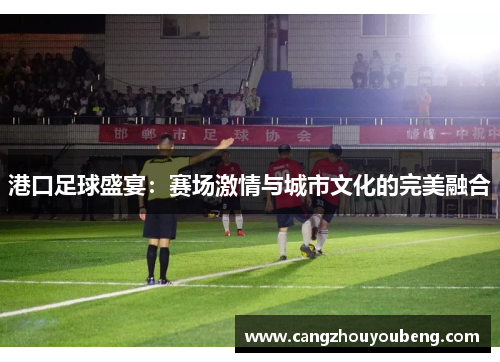 港口足球盛宴：赛场激情与城市文化的完美融合