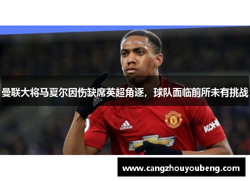 曼联大将马夏尔因伤缺席英超角逐，球队面临前所未有挑战