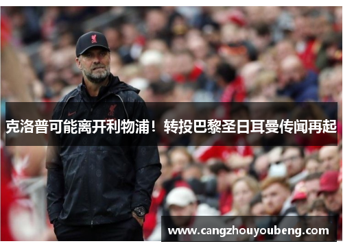克洛普可能离开利物浦！转投巴黎圣日耳曼传闻再起