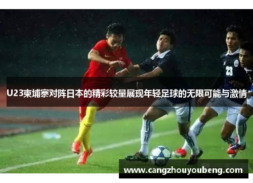 U23柬埔寨对阵日本的精彩较量展现年轻足球的无限可能与激情