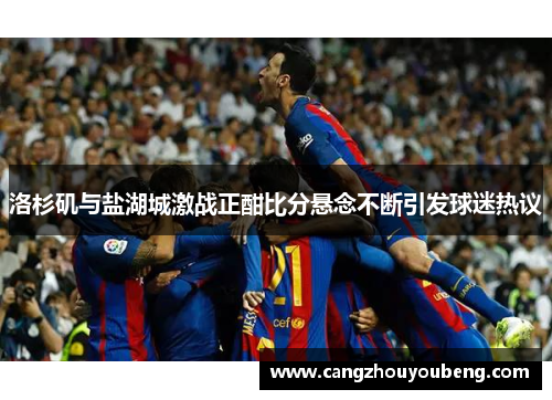 洛杉矶与盐湖城激战正酣比分悬念不断引发球迷热议