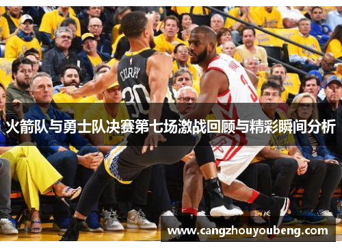 火箭队与勇士队决赛第七场激战回顾与精彩瞬间分析