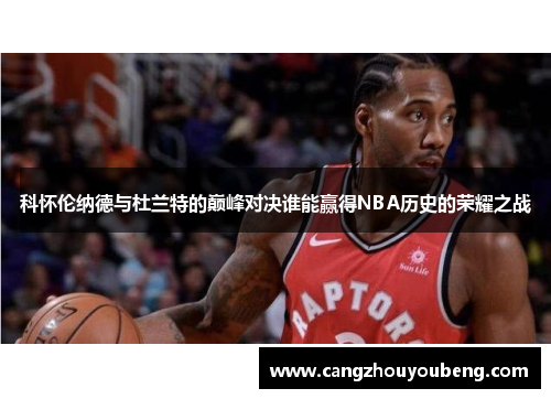 科怀伦纳德与杜兰特的巅峰对决谁能赢得NBA历史的荣耀之战