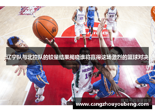 辽宁队与北控队的较量结果揭晓谁将赢得这场激烈的篮球对决