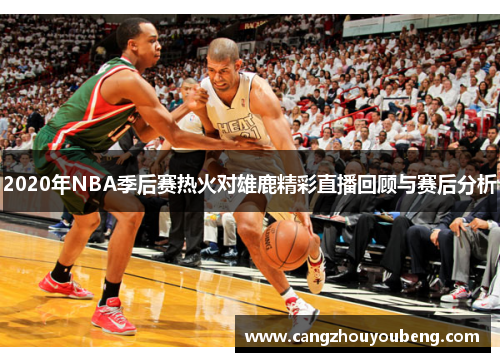 2020年NBA季后赛热火对雄鹿精彩直播回顾与赛后分析
