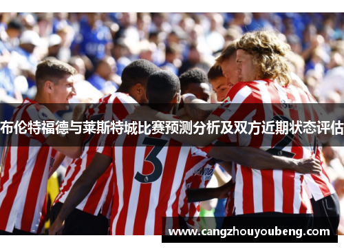 布伦特福德与莱斯特城比赛预测分析及双方近期状态评估
