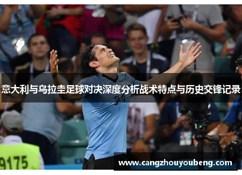 意大利与乌拉圭足球对决深度分析战术特点与历史交锋记录